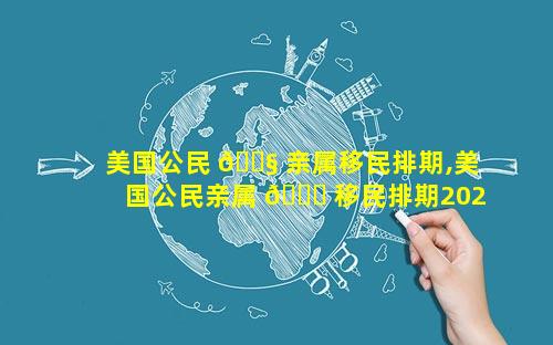 美国公民 🐧 亲属移民排期,美国公民亲属 🐛 移民排期2023年3月
